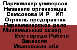 Парикмахер-универсал › Название организации ­ Самсонова И.Р., ИП › Отрасль предприятия ­ Парикмахерское дело › Минимальный оклад ­ 30 000 - Все города Работа » Вакансии   . Ивановская обл.